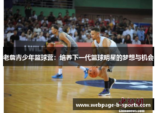 老詹青少年篮球营:培养下一代篮球明星的梦想与机会 老詹青少年篮球营:培养下一代篮球明星的梦想与机会