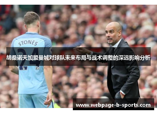 胡桑诺夫加盟曼城对球队未来布局与战术调整的深远影响分析 胡桑诺夫加盟曼城对球队未来布局与战术调整的深远影响分析