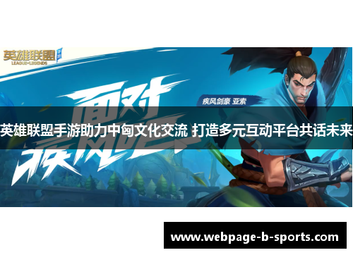 英雄联盟手游助力中匈文化交流 打造多元互动平台共话未来 英雄联盟手游助力中匈文化交流 打造多元互动平台共话未来