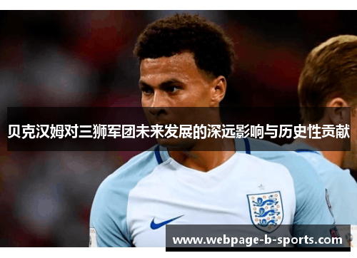 贝克汉姆对三狮军团未来发展的深远影响与历史性贡献