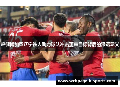 赵健博加盟辽宁铁人助力球队冲击更高目标背后的深远意义
