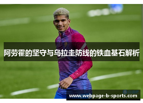 阿劳霍的坚守与乌拉圭防线的铁血基石解析 阿劳霍的坚守与乌拉圭防线的铁血基石解析