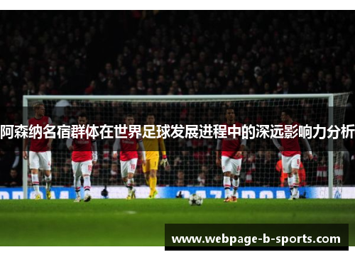 阿森纳名宿群体在世界足球发展进程中的深远影响力分析