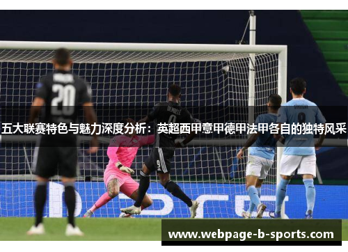 五大联赛特色与魅力深度分析:英超西甲意甲德甲法甲各自的独特风采 五大联赛特色与魅力深度分析:英超西甲意甲德甲法甲各自的独特风采