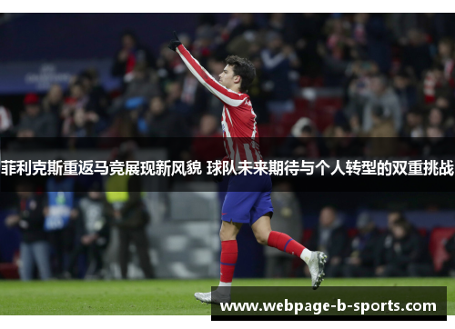 菲利克斯重返马竞展现新风貌 球队未来期待与个人转型的双重挑战