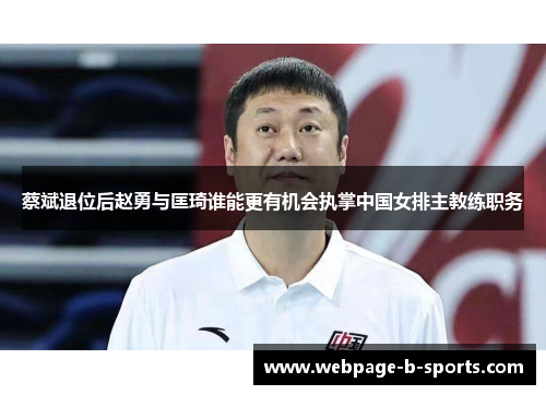 蔡斌退位后赵勇与匡琦谁能更有机会执掌中国女排主教练职务