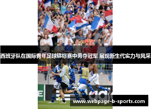 西班牙队在国际青年足球锦标赛中勇夺冠军 展现新生代实力与风采