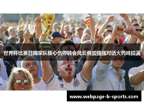 世界杯比赛日国家队核心伤停转会风云叠加强强对话火药味拉满 世界杯比赛日国家队核心伤停转会风云叠加强强对话火药味拉满