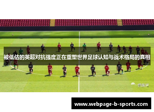 被低估的英超对抗强度正在重塑世界足球认知与战术格局的真相 被低估的英超对抗强度正在重塑世界足球认知与战术格局的真相