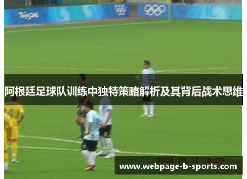 阿根廷足球队训练中独特策略解析及其背后战术思维 阿根廷足球队训练中独特策略解析及其背后战术思维