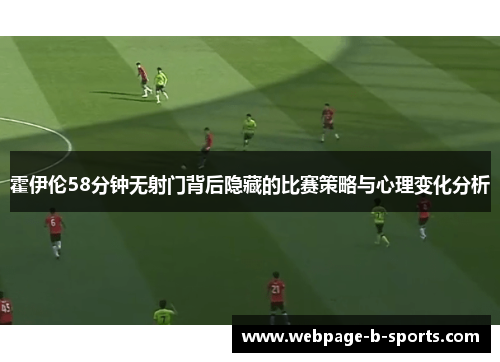 霍伊伦58分钟无射门背后隐藏的比赛策略与心理变化分析 霍伊伦58分钟无射门背后隐藏的比赛策略与心理变化分析
