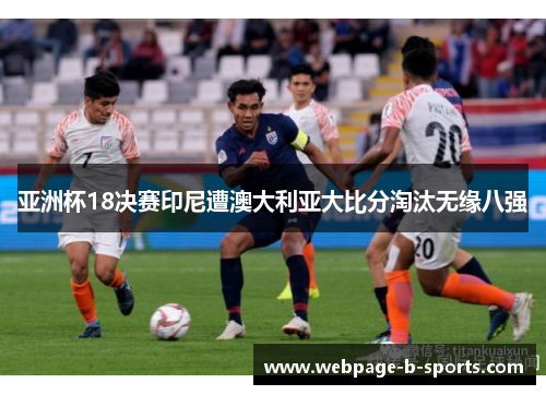亚洲杯18决赛印尼遭澳大利亚大比分淘汰无缘八强 亚洲杯18决赛印尼遭澳大利亚大比分淘汰无缘八强