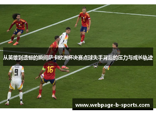 从英雄到遗憾的瞬间萨卡欧洲杯决赛点球失手背后的压力与成长轨迹