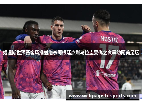 努涅斯世预赛客场推射绝杀阿根廷点燃乌拉圭复仇之夜震动南美足坛 努涅斯世预赛客场推射绝杀阿根廷点燃乌拉圭复仇之夜震动南美足坛