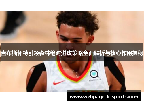 吉布斯怀特引领森林绝对进攻策略全面解析与核心作用揭秘 吉布斯怀特引领森林绝对进攻策略全面解析与核心作用揭秘