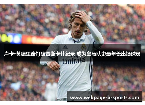 卢卡·莫德里奇打破普斯卡什纪录 成为皇马队史最年长出场球员 卢卡·莫德里奇打破普斯卡什纪录 成为皇马队史最年长出场球员