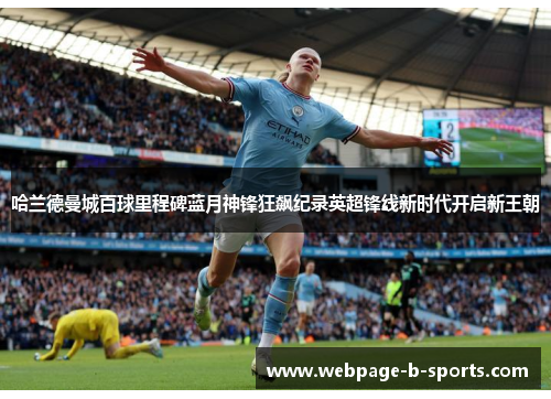 哈兰德曼城百球里程碑蓝月神锋狂飙纪录英超锋线新时代开启新王朝 哈兰德曼城百球里程碑蓝月神锋狂飙纪录英超锋线新时代开启新王朝