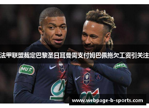 法甲联盟裁定巴黎圣日耳曼需支付姆巴佩拖欠工资引关注 法甲联盟裁定巴黎圣日耳曼需支付姆巴佩拖欠工资引关注