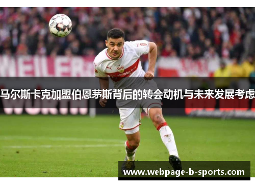 马尔斯卡克加盟伯恩茅斯背后的转会动机与未来发展考虑 马尔斯卡克加盟伯恩茅斯背后的转会动机与未来发展考虑