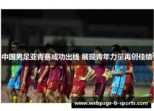 中国男足亚青赛成功出线 展现青年力量再创佳绩 中国男足亚青赛成功出线 展现青年力量再创佳绩