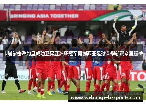 卡塔尔击败约旦成功卫冕亚洲杯冠军再创西亚足球荣耀新篇章里程碑 卡塔尔击败约旦成功卫冕亚洲杯冠军再创西亚足球荣耀新篇章里程碑