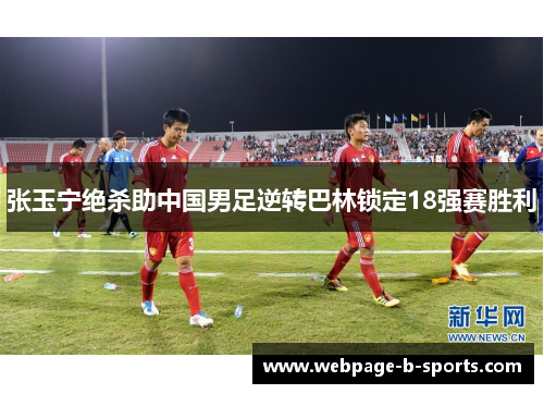 张玉宁绝杀助中国男足逆转巴林锁定18强赛胜利 张玉宁绝杀助中国男足逆转巴林锁定18强赛胜利